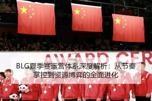 BLG夏季赛运营体系深度解析：从节奏掌控到资源博弈的全面进化