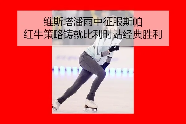 维斯塔潘雨中征服斯帕 红牛策略铸就比利时站经典胜利