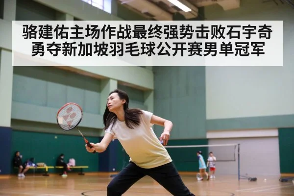骆建佑主场作战最终强势击败石宇奇勇夺新加坡羽毛球公开赛男单冠军
