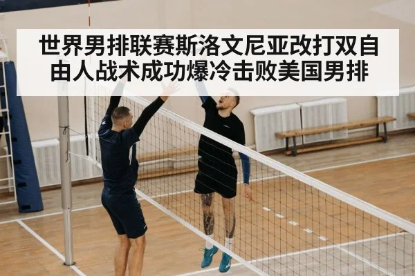 世界男排联赛斯洛文尼亚改打双自由人战术成功爆冷击败美国男排