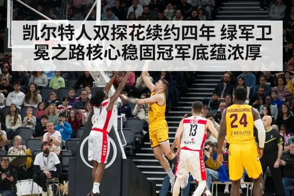 凯尔特人双探花续约四年 绿军卫冕之路核心稳固冠军底蕴浓厚