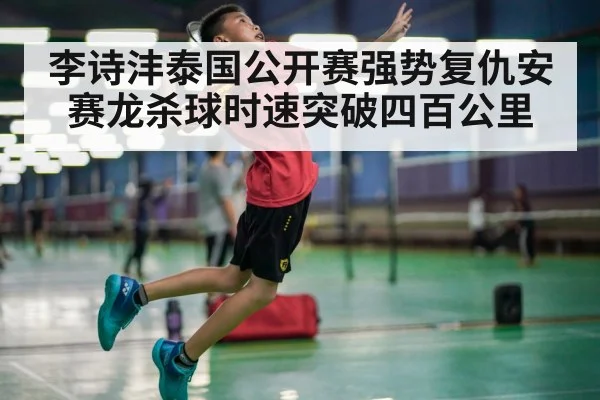 李诗沣泰国公开赛强势复仇安赛龙杀球时速突破四百公里
