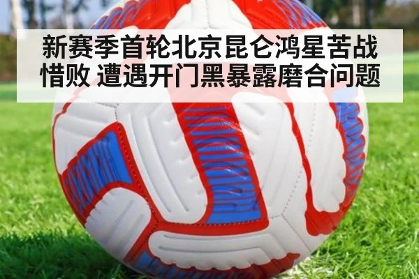 新赛季首轮北京昆仑鸿星苦战惜败 遭遇开门黑暴露磨合问题