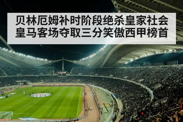 贝林厄姆补时阶段绝杀皇家社会皇马客场夺取三分笑傲西甲榜首